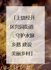 上饶经开区兴园街道：守护水脉乡愁 建设美丽乡村