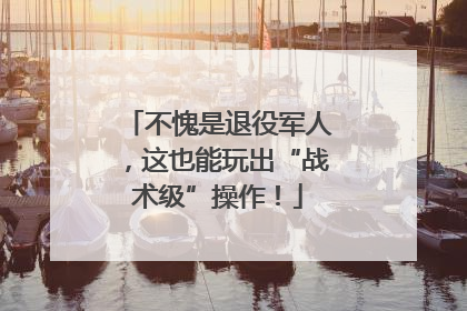 不愧是退役军人，这也能玩出“战术级”操作！