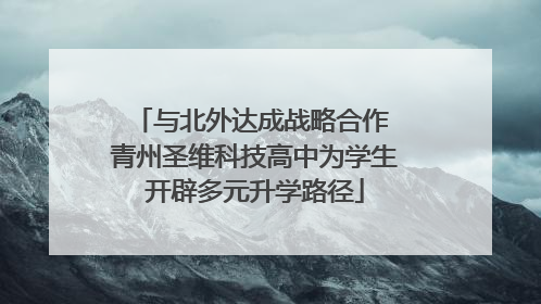 与北外达成战略合作 青州圣维科技高中为学生开辟多元升学路径
