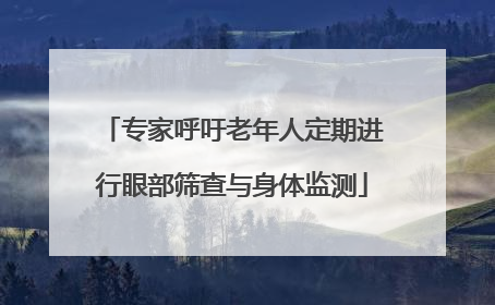 专家呼吁老年人定期进行眼部筛查与身体监测