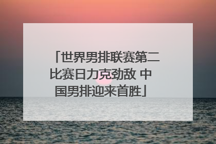 世界男排联赛第二比赛日力克劲敌 中国男排迎来首胜