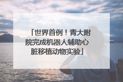 世界首例！青大附院完成机器人辅助心脏移植动物实验
