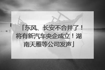 东风、长安不合并了！将有新汽车央企成立！湖南天雁等公司发声