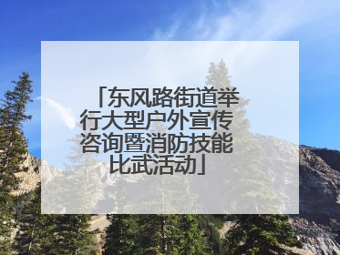 东风路街道举行大型户外宣传咨询暨消防技能比武活动