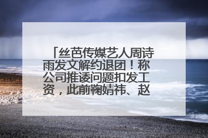 丝芭传媒艺人周诗雨发文解约退团！称公司推诿问题扣发工资，此前鞠婧祎、赵粤等多名艺人解约