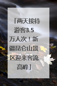 两天接待游客3.5万人次！新疆昆仑山景区迎来客流高峰