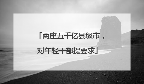 两座五千亿县级市，对年轻干部提要求