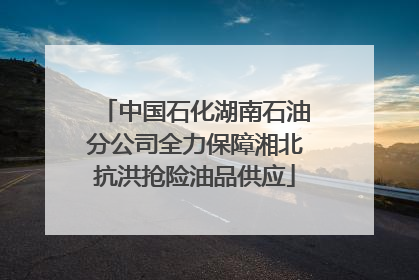 中国石化湖南石油分公司全力保障湘北抗洪抢险油品供应