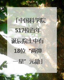 中国科学院517位百年诞辰院士中有18位“两弹一星”元勋