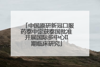 中国原研新冠口服药泰中定获泰国批准开展国际多中心II期临床研究