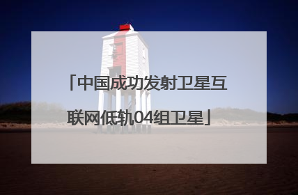 中国成功发射卫星互联网低轨04组卫星