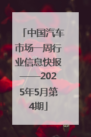 中国汽车市场一周行业信息快报——2025年5月第4期