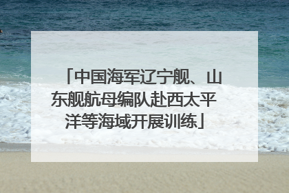 中国海军辽宁舰、山东舰航母编队赴西太平洋等海域开展训练