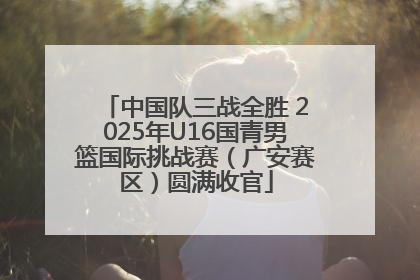 中国队三战全胜 2025年U16国青男篮国际挑战赛（广安赛区）圆满收官
