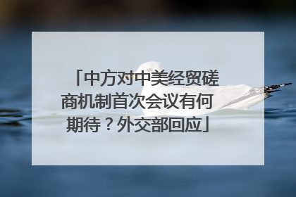 中方对中美经贸磋商机制首次会议有何期待？外交部回应