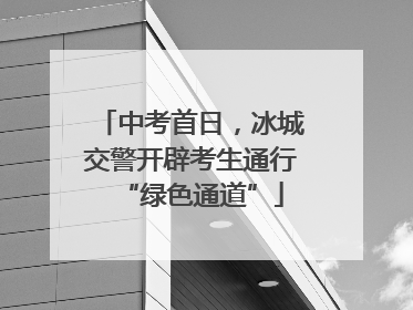 中考首日，冰城交警开辟考生通行“绿色通道”