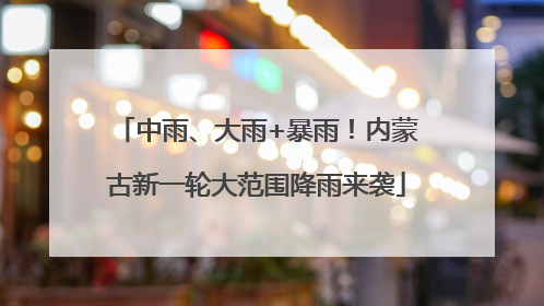 中雨、大雨+暴雨！内蒙古新一轮大范围降雨来袭