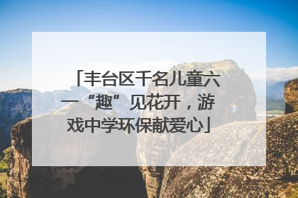 丰台区千名儿童六一“趣”见花开，游戏中学环保献爱心