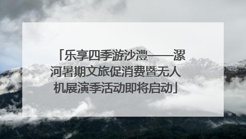 乐享四季游沙澧——漯河暑期文旅促消费暨无人机展演季活动即将启动