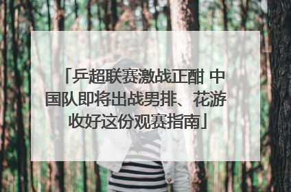 乒超联赛激战正酣 中国队即将出战男排、花游 收好这份观赛指南