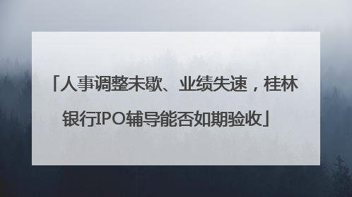 人事调整未歇、业绩失速，桂林银行IPO辅导能否如期验收