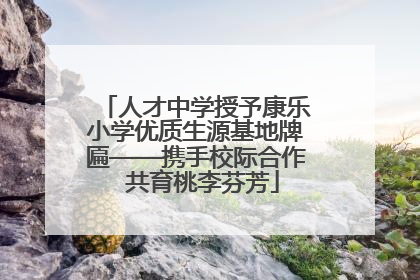 人才中学授予康乐小学优质生源基地牌匾——携手校际合作  共育桃李芬芳