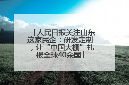 人民日报关注山东这家民企：研发定制，让“中国大棚”扎根全球40余国