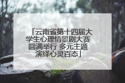 云南省第十四届大学生心理情景剧大赛圆满举行 多元主题演绎心灵百态