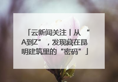 云新闻关注丨从 “A到Z”，发现藏在昆明建筑里的“密码”
