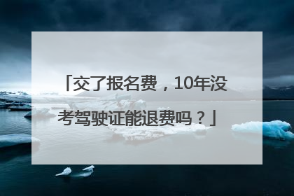 交了报名费，10年没考驾驶证能退费吗？