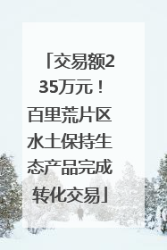 交易额235万元！百里荒片区水土保持生态产品完成转化交易
