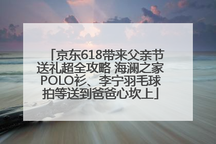京东618带来父亲节送礼超全攻略 海澜之家POLO衫、李宁羽毛球拍等送到爸爸心坎上