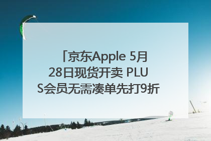 京东Apple 5月28日现货开卖 PLUS会员无需凑单先打9折再叠618优惠