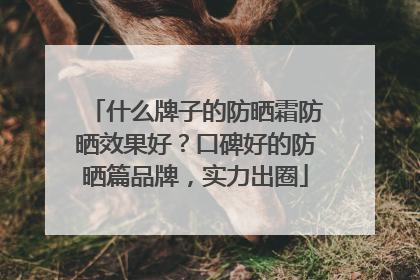 什么牌子的防晒霜防晒效果好？口碑好的防晒篇品牌，实力出圈