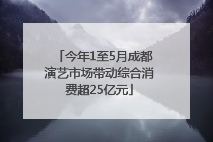 今年1至5月成都演艺市场带动综合消费超25亿元