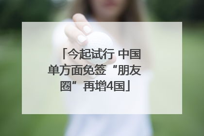 今起试行 中国单方面免签“朋友圈”再增4国