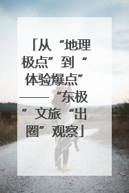 从“地理极点”到“体验爆点”——“东极”文旅“出圈”观察