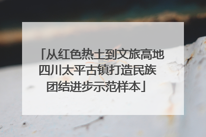 从红色热土到文旅高地 四川太平古镇打造民族团结进步示范样本