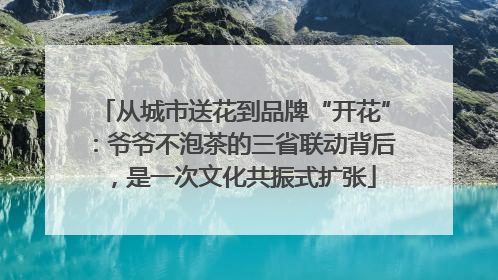 从城市送花到品牌“开花”：爷爷不泡茶的三省联动背后，是一次文化共振式扩张