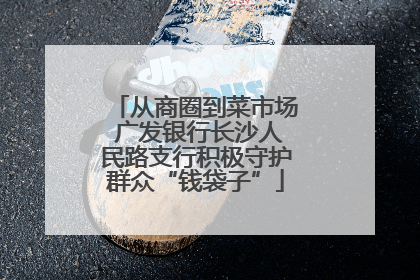 从商圈到菜市场 广发银行长沙人民路支行积极守护群众“钱袋子”