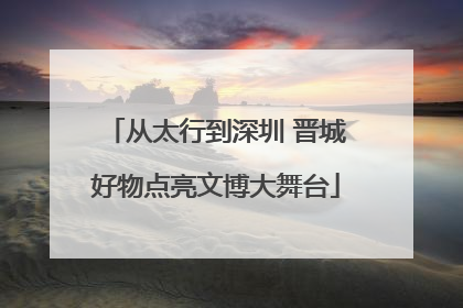 从太行到深圳 晋城好物点亮文博大舞台