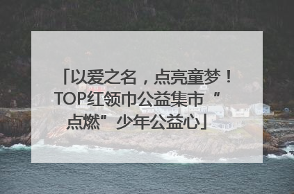以爱之名，点亮童梦！TOP红领巾公益集市“点燃”少年公益心