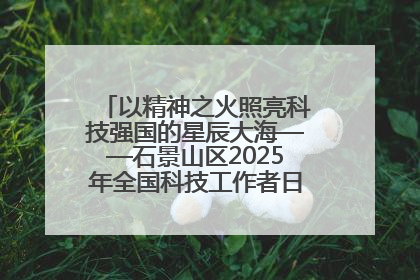 以精神之火照亮科技强国的星辰大海——石景山区2025年全国科技工作者日主场活动启幕