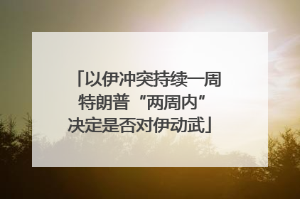 以伊冲突持续一周 特朗普“两周内”决定是否对伊动武