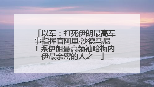 以军：打死伊朗最高军事指挥官阿里·沙德马尼！系伊朗最高领袖哈梅内伊最亲密的人之一