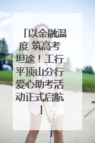 以金融温度 筑高考坦途！工行平顶山分行爱心助考活动正式启航