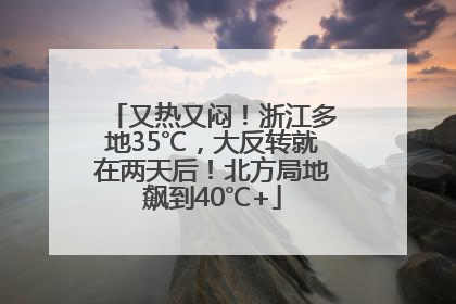 又热又闷！浙江多地35℃，大反转就在两天后！北方局地飙到40℃+