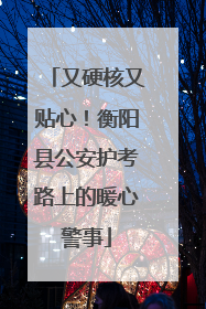 又硬核又贴心！衡阳县公安护考路上的暖心警事