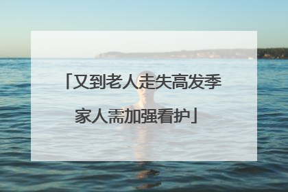 又到老人走失高发季 家人需加强看护