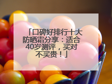 口碑好排行十大防晒霜分享：适合40岁测评，买对不买贵！